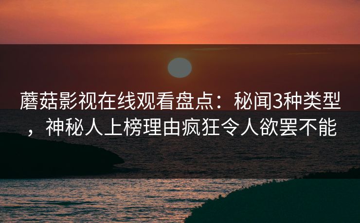 蘑菇影视在线观看盘点：秘闻3种类型，神秘人上榜理由疯狂令人欲罢不能