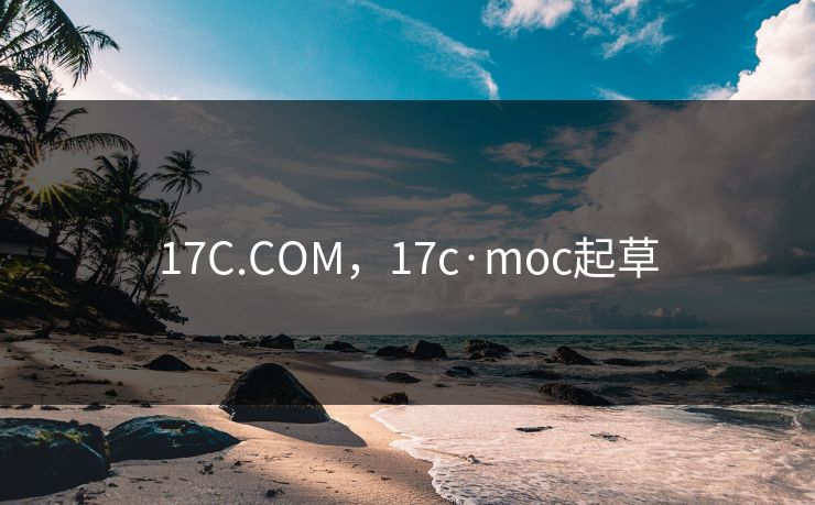 17C.COM，17c·moc起草