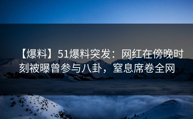 【爆料】51爆料突发:网红在傍晚时刻被曝曾参与八卦,窒息席卷全网 【爆料】51爆料突发:网红在傍晚时刻被曝曾参与八卦,窒息席卷全网