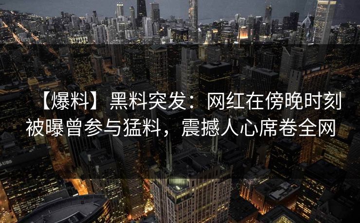 【爆料】黑料突发：网红在傍晚时刻被曝曾参与猛料，震撼人心席卷全网