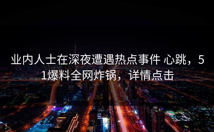 业内人士在深夜遭遇热点事件 心跳,51爆料全网炸锅,详情点击 业内人士在深夜遭遇热点事件 心跳,51爆料全网炸锅,详情点击