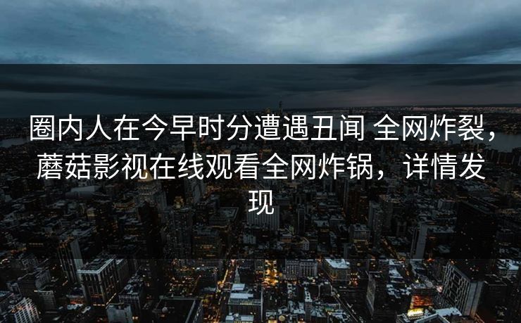 圈内人在今早时分遭遇丑闻 全网炸裂，蘑菇影视在线观看全网炸锅，详情发现