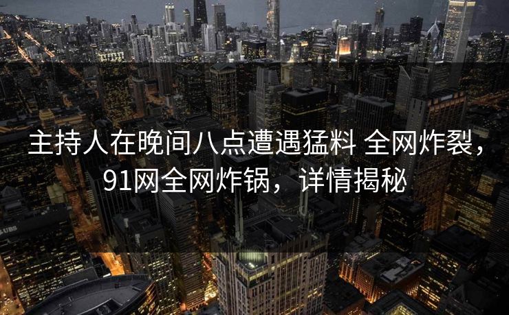 主持人在晚间八点遭遇猛料 全网炸裂，91网全网炸锅，详情揭秘