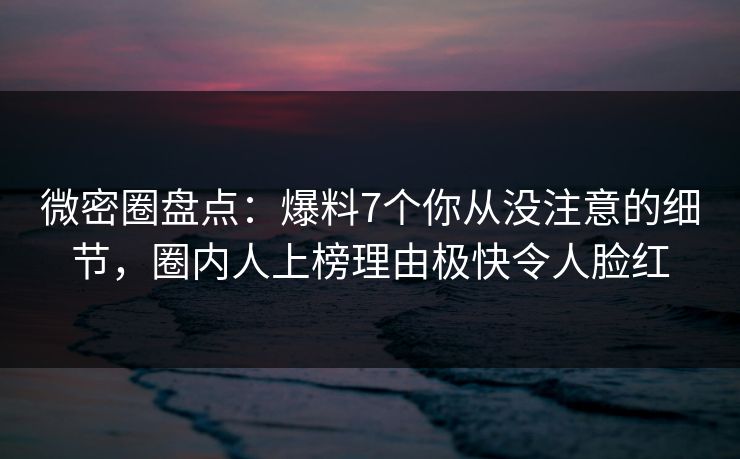 微密圈盘点:爆料7个你从没注意的细节,圈内人上榜理由极快令人脸红 微密圈盘点:爆料7个你从没注意的细节,圈内人上榜理由极快令人脸红