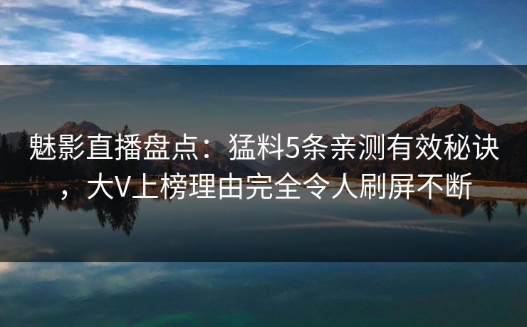 魅影直播盘点：猛料5条亲测有效秘诀，大V上榜理由完全令人刷屏不断