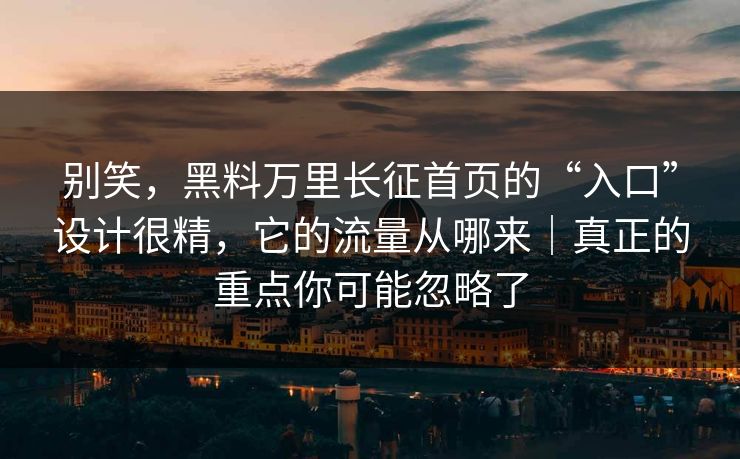 别笑,黑料万里长征首页的“入口”设计很精,它的流量从哪来|真正的重点你可能忽略了 别笑,黑料万里长征首页的“入口”设计很精,它的流量从哪来|真正的重点你可能忽略了