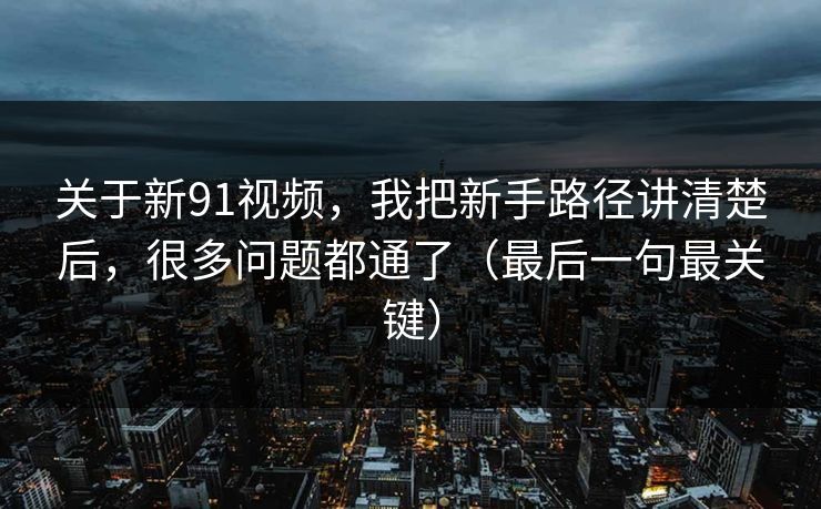关于新91视频,我把新手路径讲清楚后,很多问题都通了(最后一句最关键) 关于新91视频,我把新手路径讲清楚后,很多问题都通了(最后一句最关键)