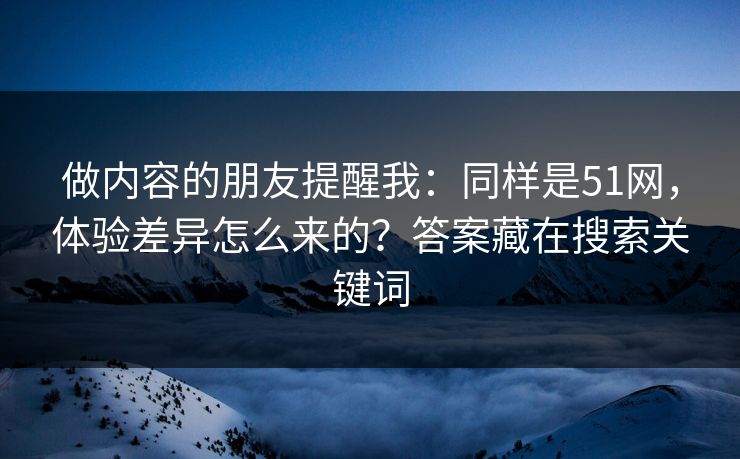 做内容的朋友提醒我:同样是51网,体验差异怎么来的?答案藏在搜索关键词 做内容的朋友提醒我:同样是51网,体验差异怎么来的?答案藏在搜索关键词