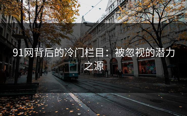 91网背后的冷门栏目:被忽视的潜力之源 91网背后的冷门栏目:被忽视的潜力之源