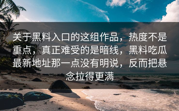 关于黑料入口的这组作品,热度不是重点,真正难受的是暗线,黑料吃瓜最新地址那一点没有明说,反而把悬念拉得更满 关于黑料入口的这组作品,热度不是重点,真正难受的是暗线,黑料吃瓜最新地址那一点没有明说,反而把悬念拉得更满