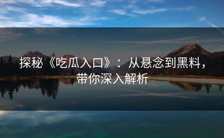 探秘《吃瓜入口》:从悬念到黑料,带你深入解析 探秘《吃瓜入口》:从悬念到黑料,带你深入解析