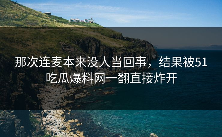 那次连麦本来没人当回事,结果被51吃瓜爆料网一翻直接炸开 那次连麦本来没人当回事,结果被51吃瓜爆料网一翻直接炸开