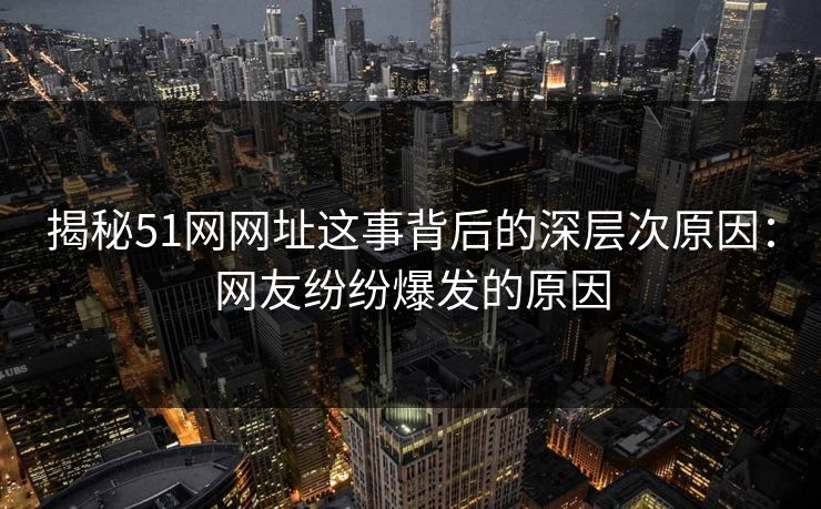 揭秘51网网址这事背后的深层次原因:网友纷纷爆发的原因 揭秘51网网址这事背后的深层次原因:网友纷纷爆发的原因